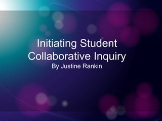 Initiating Student
Collaborative Inquiry
By Justine Rankin
 