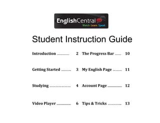 Student Instruction Guide
Introduction …………

2 The Progress Bar ……

10

Getting Started ……….

3 My English Page ……… 11

Studying …………………

4 Account Page ................. 12

Video Player .................

6 Tips & Tricks ………….. 13

 