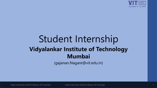 Head, Internship Cell & Professor VIT, Mumbai
Student Internship
Vidyalankar Institute of Technology
Mumbai
(gajanan.Nagare@vit.edu.in)
Head, Internship Cell & Professor VIT, Mumbai 1
 