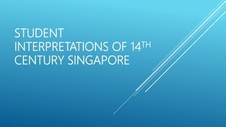 STUDENT
INTERPRETATIONS OF 14TH
CENTURY SINGAPORE
 