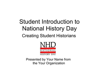 Student Introduction to
National History Day
Creating Student Historians
Presented by Your Name from
the Your Organization
 