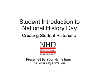 Student Introduction to National History Day Creating Student Historians Presented by Your Name from  the Your Organization 
