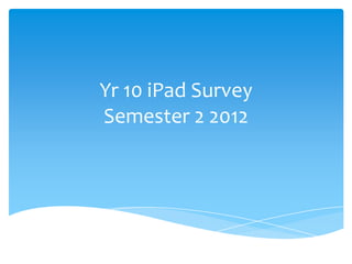 Yr 10 iPad Survey
Semester 2 2012
 