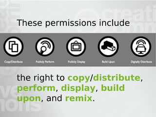 These permissions include




the right to copy/distribute,
perform, display, build
upon, and remix.
 