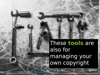 These tools are
                                                                            also for
                                                                            managing your
                                                                            own copyright
Tooled Flatty by flattop341 available at http://www.flickr.com/photos/flattop341/1085739925/
under a Creative Commons Attribution 2.5 licence                                               Original slide by Creative Commons Australia
 