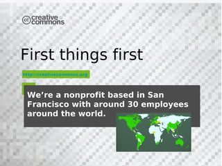 First things first
http://creativecommons.org




 We’re a nonprofit based in San
 Francisco with around 30 employees
 around the world.
 