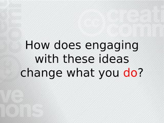 How does engaging
  with these ideas
change what you do?
 