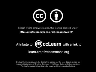Attribute to                                                  with a link to

                learn.creativecommons.org

Creative Commons, ccLearn, the double C in a circle and the open Book in a circle are
registered trademarks of Creative Commons in the United States and other countries.
       Third party marks and brands are the property of their respective holders.
 