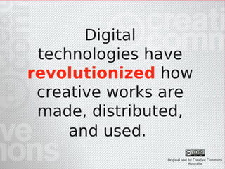 Digital
 technologies have
revolutionized how
 creative works are
 made, distributed,
     and used.
                Original text by Creative Commons
                              Australia No. 00213J
                                 CRICOS
 