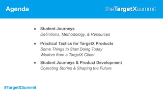 #TargetXSummit
Agenda
● Student Journeys
Definitions, Methodology, & Resources
● Practical Tactics for TargetX Products
Some Things to Start Doing Today
Wisdom from a TargetX Client
● Student Journeys & Product Development
Collecting Stories & Shaping the Future
 