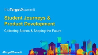 #TargetXSummit
Student Journeys &
Product Development
Collecting Stories & Shaping the Future
 
