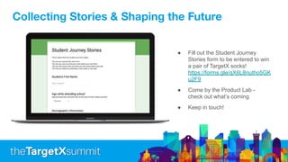 Collecting Stories & Shaping the Future
● Fill out the Student Journey
Stories form to be entered to win
a pair of TargetX socks!
https://forms.gle/qX6L8nutho5GK
u2F9
● Come by the Product Lab -
check out what’s coming
● Keep in touch!
 