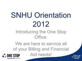 SNHU Orientation
    2012
 Introducing the One Stop
            Office:
 We are here to service all
of your Billing and Financial
         Aid needs!
 