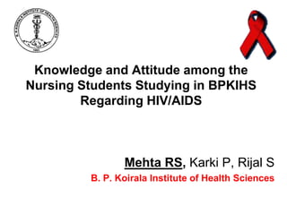 Knowledge and Attitude among the
Nursing Students Studying in BPKIHS
Regarding HIV/AIDS

Mehta RS, Karki P, Rijal S
B. P. Koirala Institute of Health Sciences

 