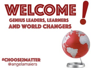 1
!
#CHoose2Matter
@angelamaiers
WELCOME
And World Changers
GENIUS LEADERS, LEARNERS
 