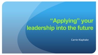 Carrie Klaphake
“Applying” your
leadership into the future
 