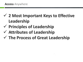 Access Anywhere
 2 Most Important Keys to Effective
Leadership
 Principles of Leadership
 Attributes of Leadership
 The Process of Great Leadership
 