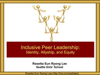 Rosetta Eun Ryong Lee
Seattle Girls’ School
Inclusive Peer Leadership:
Identity, Allyship, and Equity
Rosetta Eun Ryong Lee (http://tiny.cc/rosettalee)
 