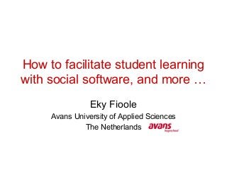 How to facilitate student learning
with social software, and more …
Eky Fioole
Avans University of Applied Sciences
The Netherlands
 
