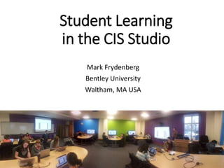 Student Learning
in the CIS Studio
Mark Frydenberg
Bentley University
Waltham, MA USA
 