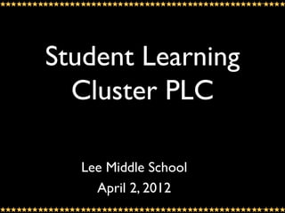 Student Learning
  Cluster PLC

  Lee Middle School
    April 2, 2012
 
