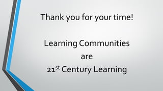 Thank you for your time!
Learning Communities
are
21st Century Learning
 