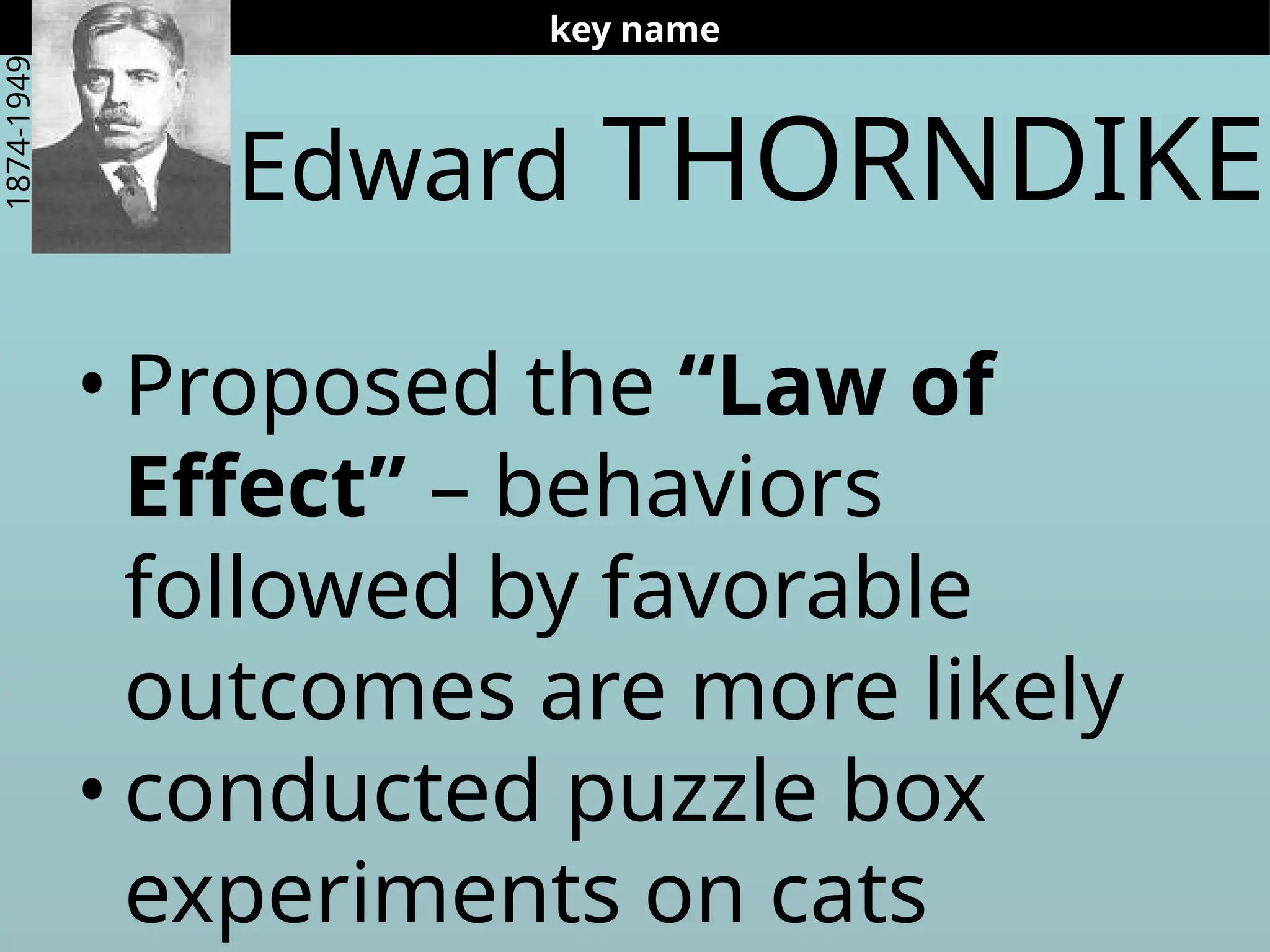 Edward THORNDIKE
• Proposed the “Law of
Effect” – behaviors
followed by favorable
outcomes are more likely
• conducted puzzle box
experiments on cats
key name
1874-1949
 