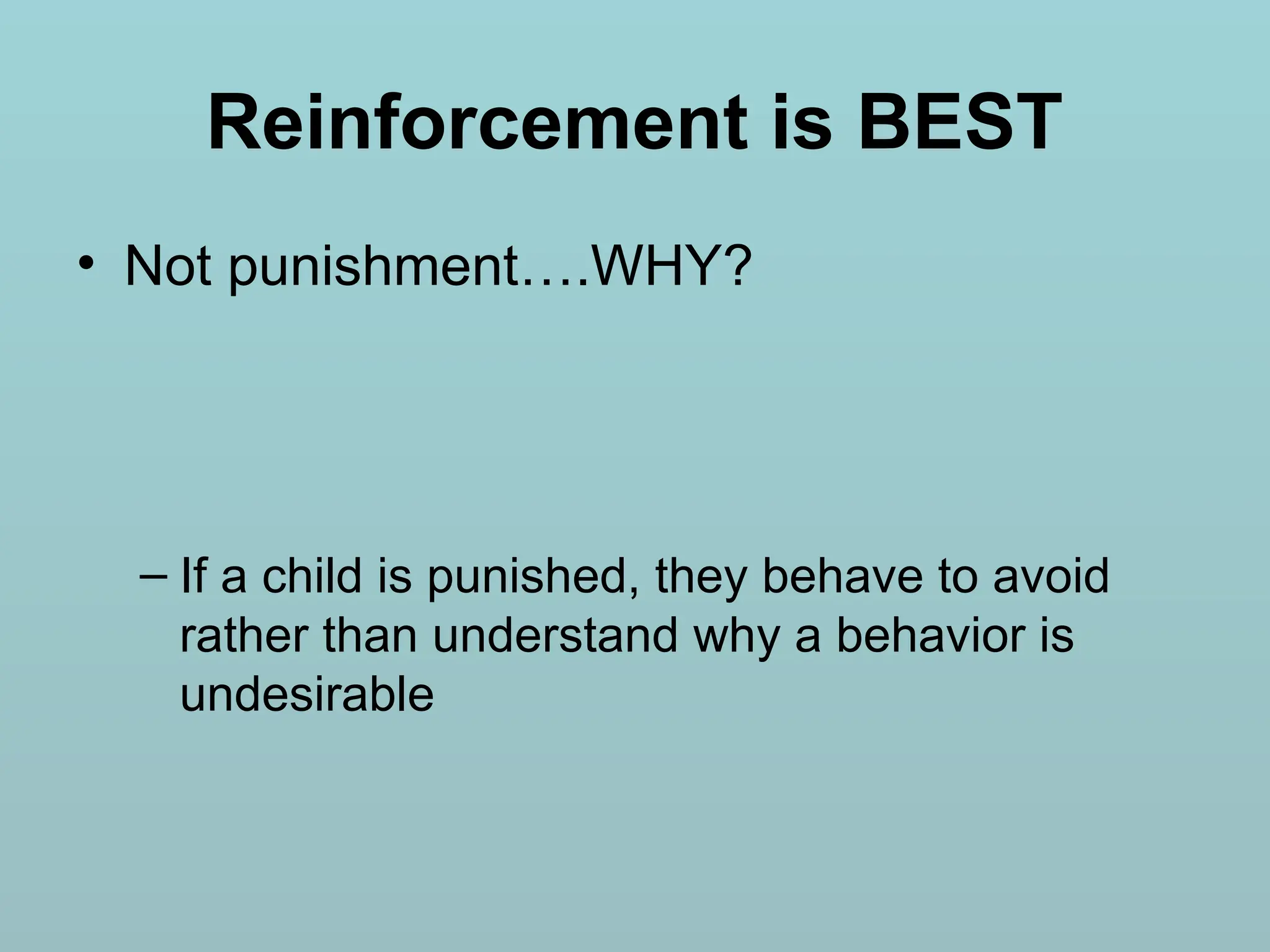 Reinforcement is BEST
• Not punishment….WHY?
– If a child is punished, they behave to avoid
rather than understand why a behavior is
undesirable
 