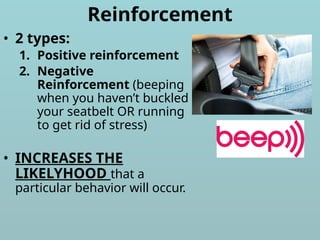 Reinforcement
• 2 types:
1. Positive reinforcement
2. Negative
Reinforcement (beeping
when you haven’t buckled
your seatbelt OR running
to get rid of stress)
• INCREASES THE
LIKELYHOOD that a
particular behavior will occur.
 