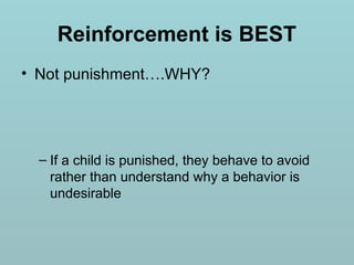 Reinforcement is BEST
• Not punishment….WHY?
– If a child is punished, they behave to avoid
rather than understand why a behavior is
undesirable
 