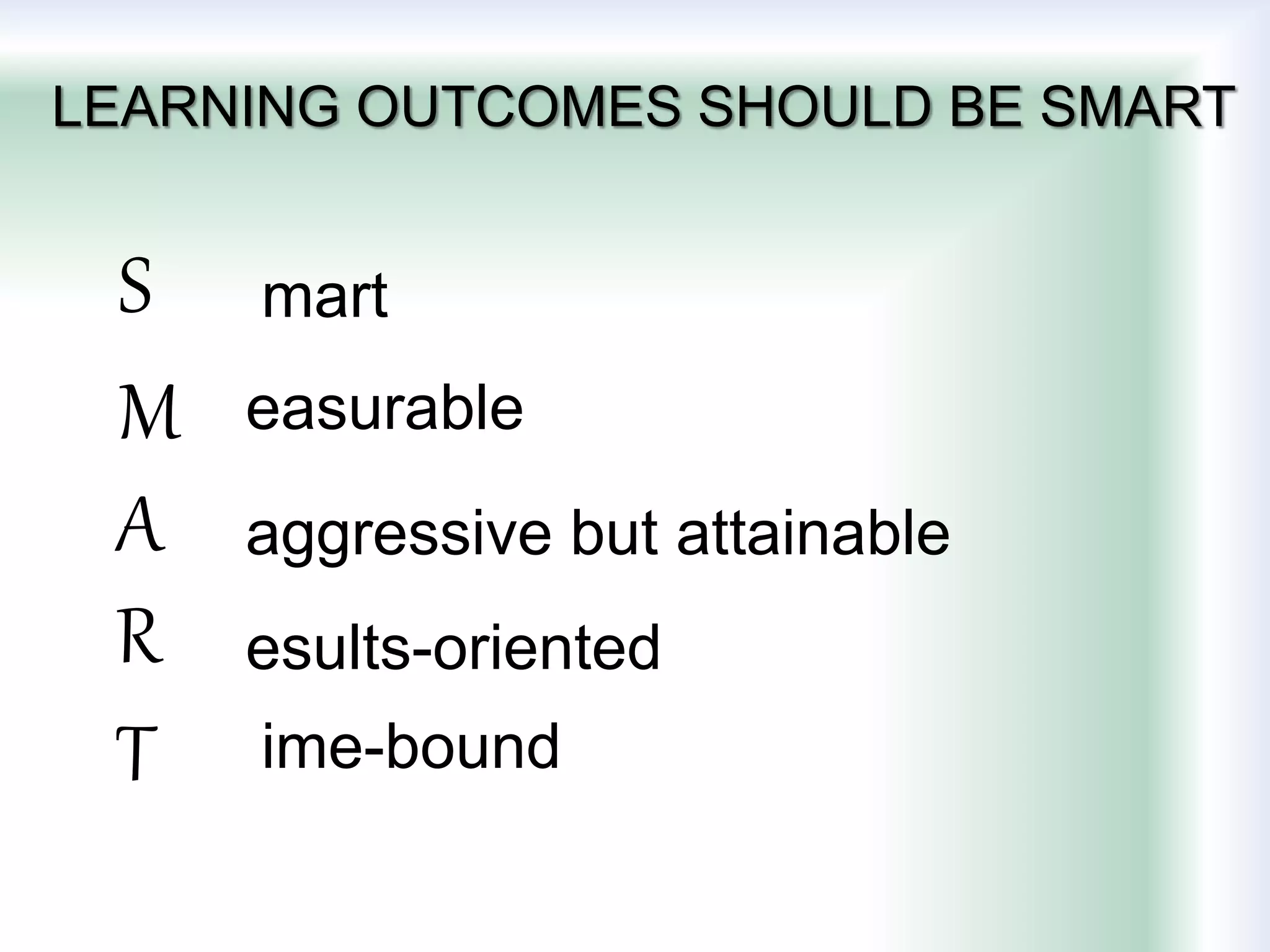 LEARNING OUTCOMES SHOULD BE SMART
S
M
A
R
T
mart
easurable
aggressive but attainable
esults-oriented
ime-bound
 