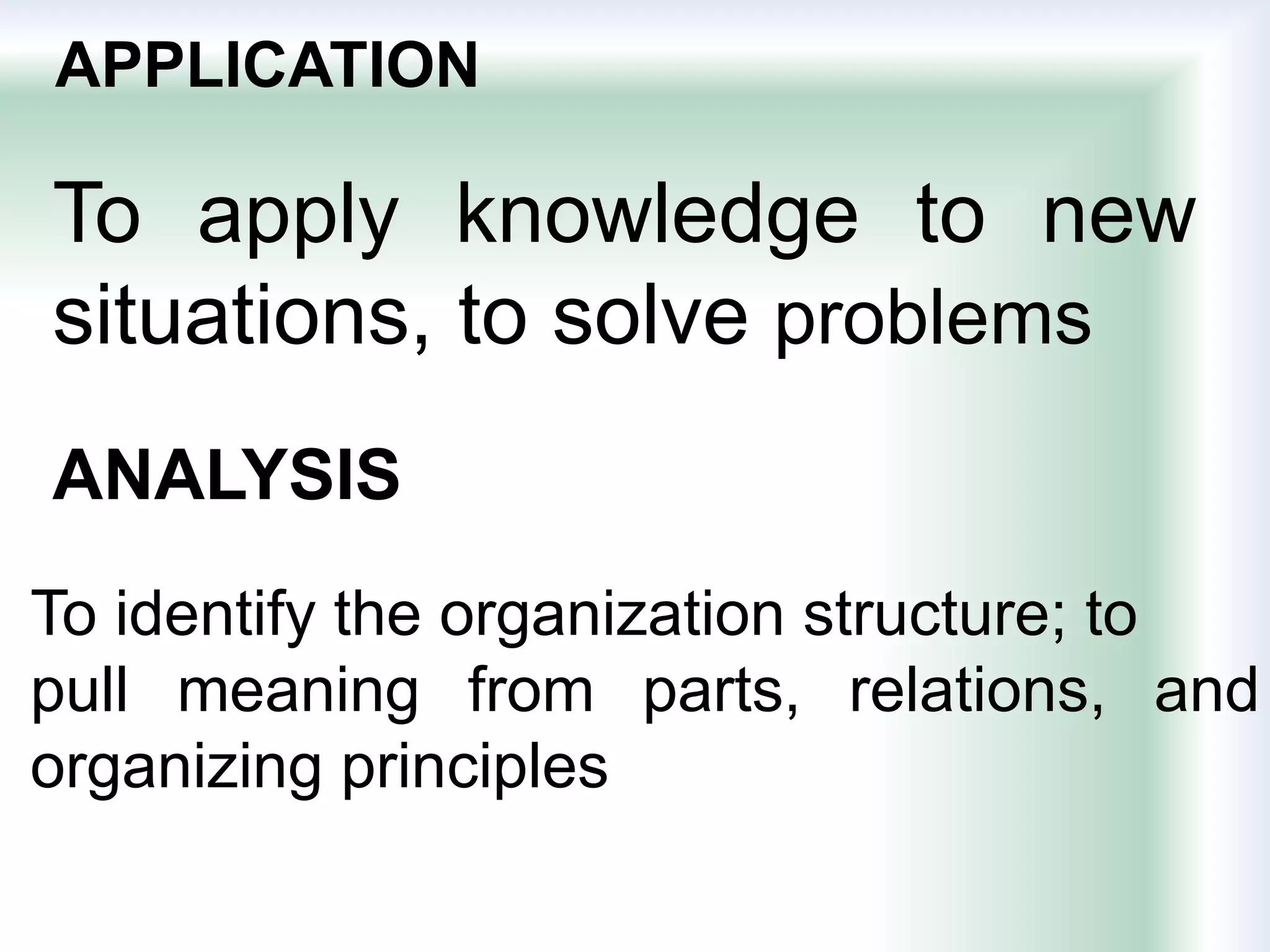 APPLICATION
To apply knowledge to new
situations, to solve problems
ANALYSIS
To identify the organization structure; to
pull meaning from parts, relations, and
organizing principles
 