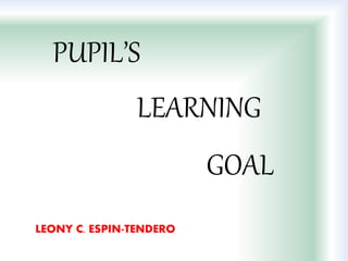 PUPIL’S
LEARNING
GOAL
LEONY C. ESPIN-TENDERO
 
