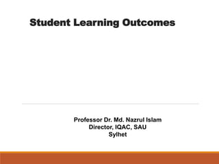 Student Learning Outcomes
Professor Dr. Md. Nazrul Islam
Director, IQAC, SAU
Sylhet
 