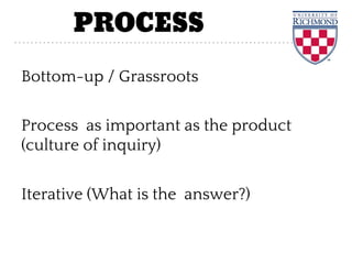 PROCESS
Bottom-up / Grassroots
Process as important as the product
(culture of inquiry)
Iterative (What is the answer?)
 