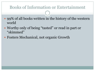 Books of Information or Entertainment

 99% of all books written in the history of the western
  world
 Worthy only of being “tasted” or read in part or
  “skimmed”
 Fosters Mechanical, not organic Growth
 