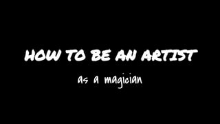HOW TO BE AN ARTIST
as a magician
 
