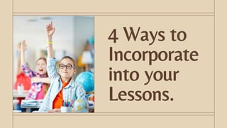 4 Ways to
Incorporate
into your
Lessons.
 