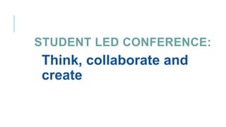 STUDENT LED CONFERENCE:
January 12, 2018
Think, collaborate and
create
 