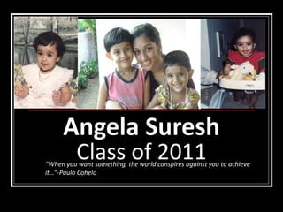 Angela Suresh Class of 2011 “ When you want something, the world conspires against you to achieve it…”-Paulo Cohelo 