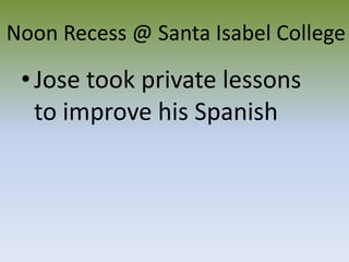 Noon Recess @ Santa Isabel CollegeJose took private lessons to improve his Spanish