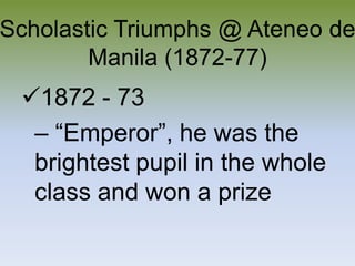 Scholastic Triumphs @ Ateneo de Manila (1872-77)1872 - 73 – “Emperor”, he was the brightest pupil in the whole class and won a prize