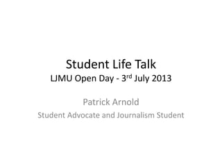 Student Life Talk
LJMU Open Day - 3rd July 2013
Patrick Arnold
Student Advocate and Journalism Student
 