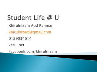 Student Life @ U KhirulnizamAbdRahman khirulnizam@gmail.com 0129034614 kerul.net  Facebook.com/khirulnizam 