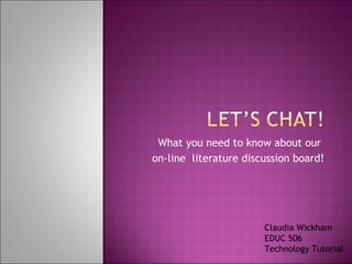 What you need to know about our  on-line  literature discussion board! Claudia Wickham EDUC 506 Technology Tutorial 
