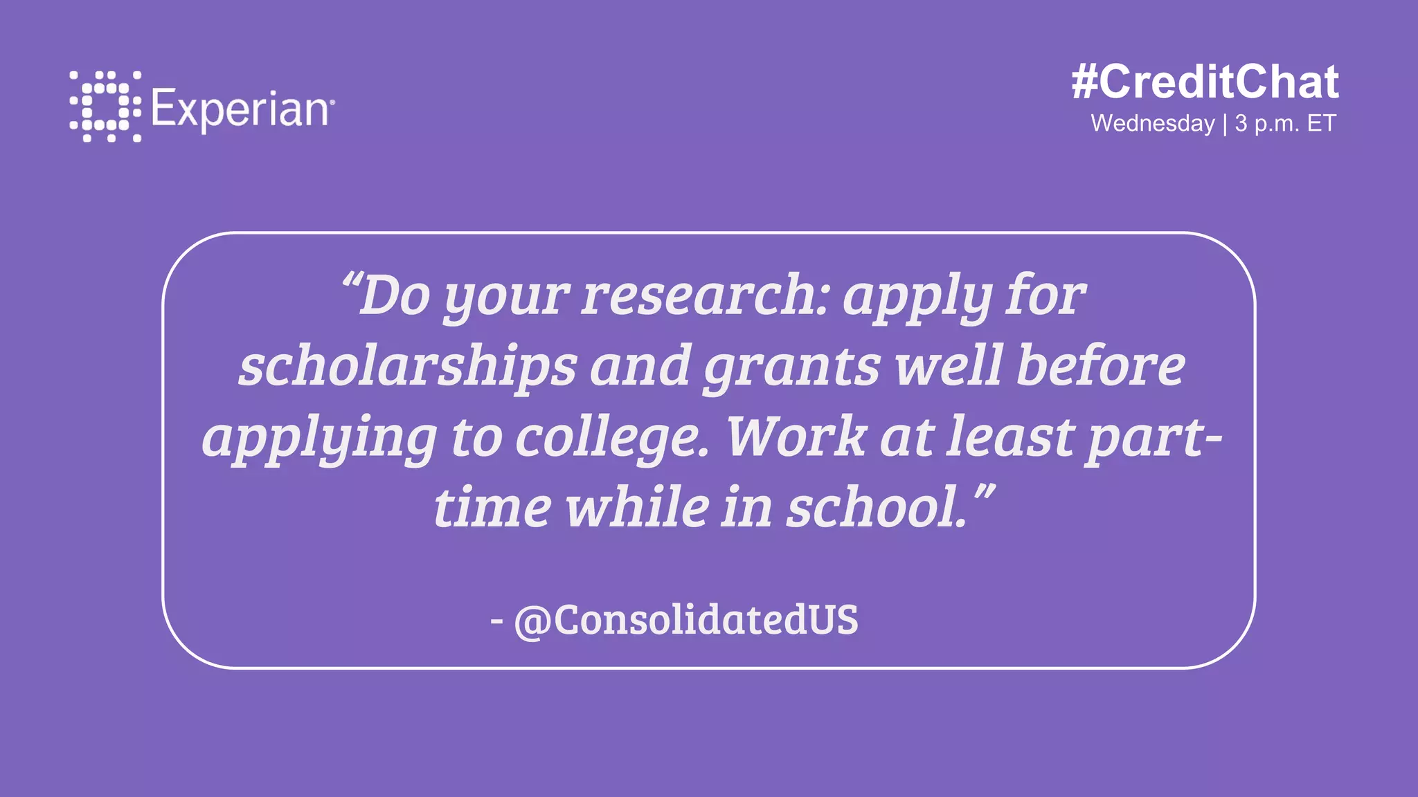 #CreditChat
Wednesday | 3 p.m. ET
“Do your research: apply for
scholarships and grants well before
applying to college. Work at least part-
time while in school.”
- @ConsolidatedUS
 