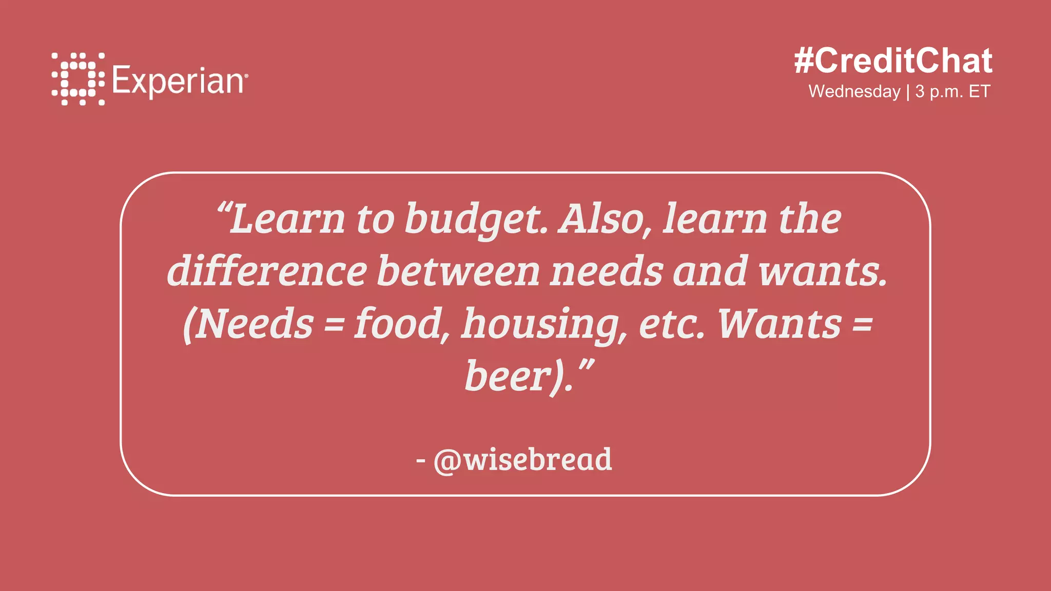 #CreditChat
Wednesday | 3 p.m. ET
“Learn to budget. Also, learn the
difference between needs and wants.
(Needs = food, housing, etc. Wants =
beer).”
- @wisebread
 