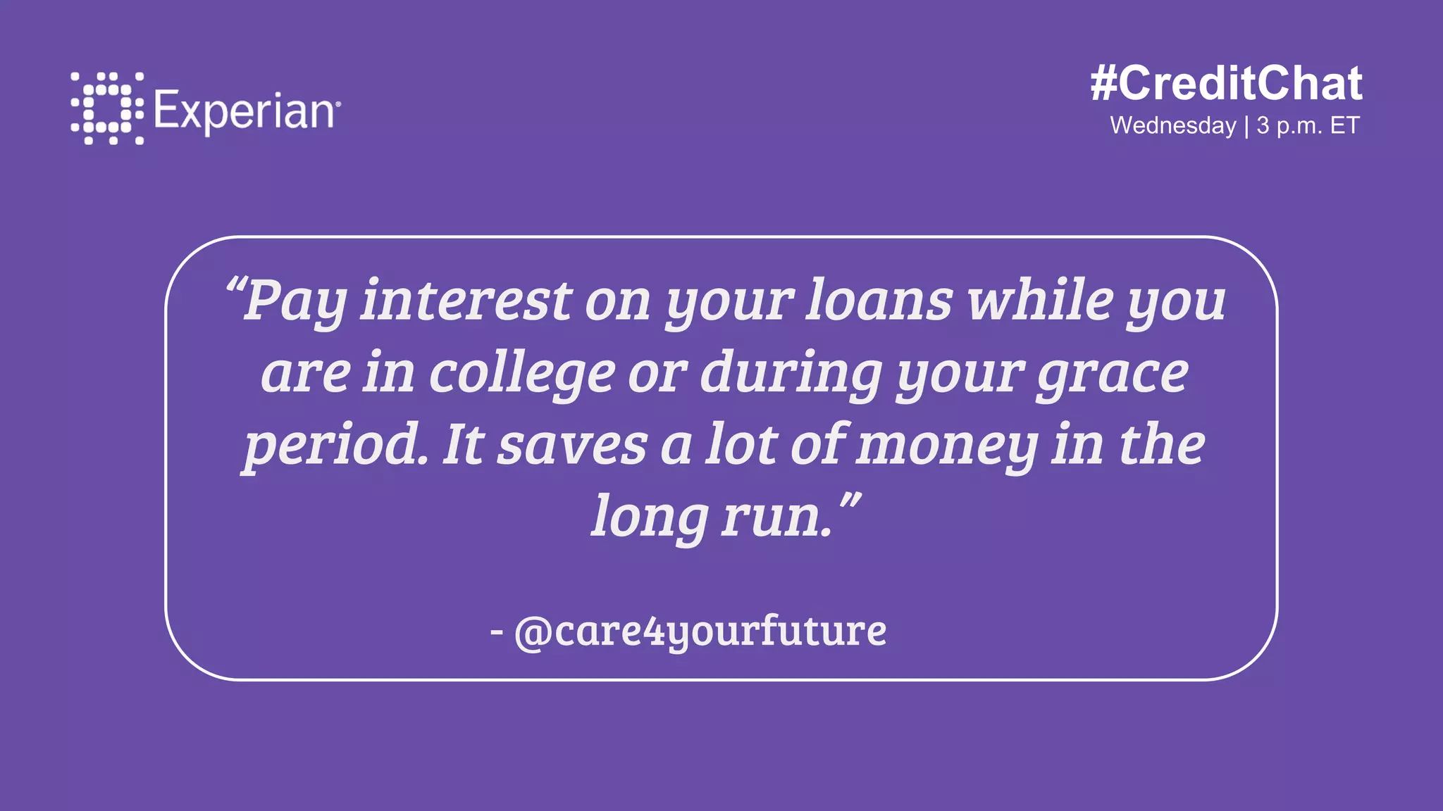 #CreditChat
Wednesday | 3 p.m. ET
“Pay interest on your loans while you
are in college or during your grace
period. It saves a lot of money in the
long run.”
- @care4yourfuture
 