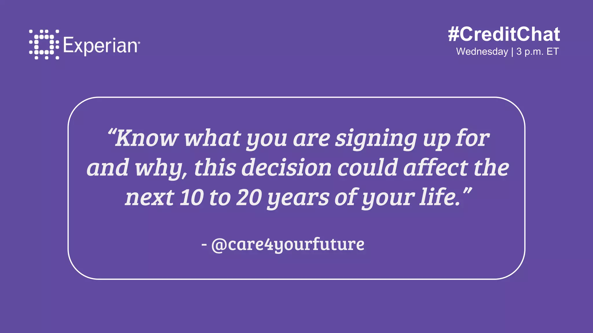 #CreditChat
Wednesday | 3 p.m. ET
“Know what you are signing up for
and why, this decision could affect the
next 10 to 20 years of your life.”
- @care4yourfuture
 