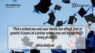 #CreditChat
Wednesday | 3 p.m. ET
“Pick a school you and your family can afford, (net of
grants) 4 years at a pricey school may not be worth 25+
years of debt.”
- @CordiaGrad
 